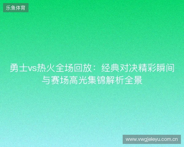 勇士vs热火全场回放：经典对决精彩瞬间与赛场高光集锦解析全景