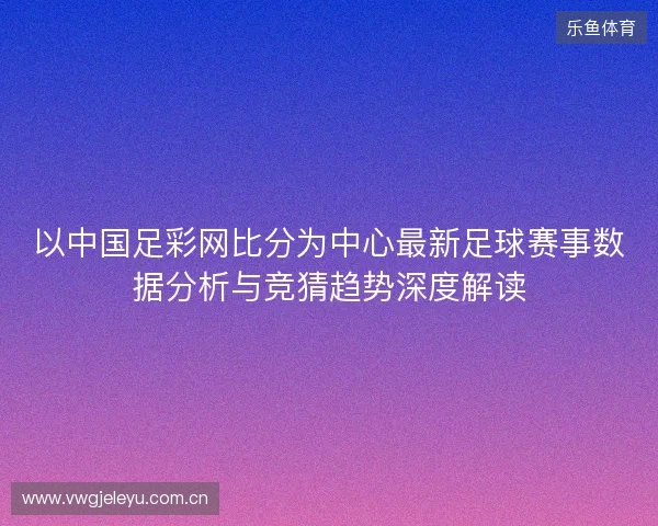 以中国足彩网比分为中心最新足球赛事数据分析与竞猜趋势深度解读