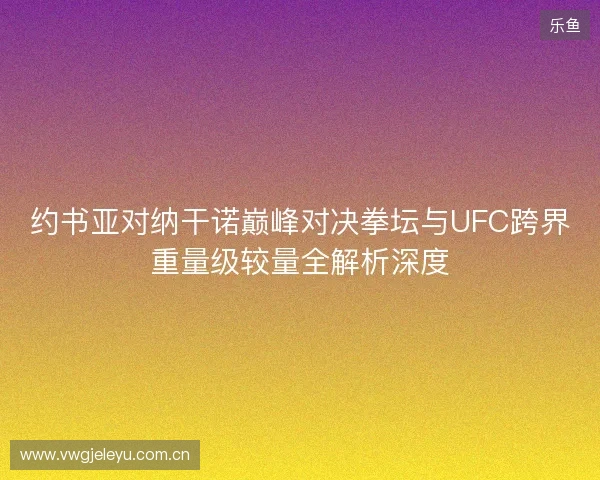 约书亚对纳干诺巅峰对决拳坛与UFC跨界重量级较量全解析深度