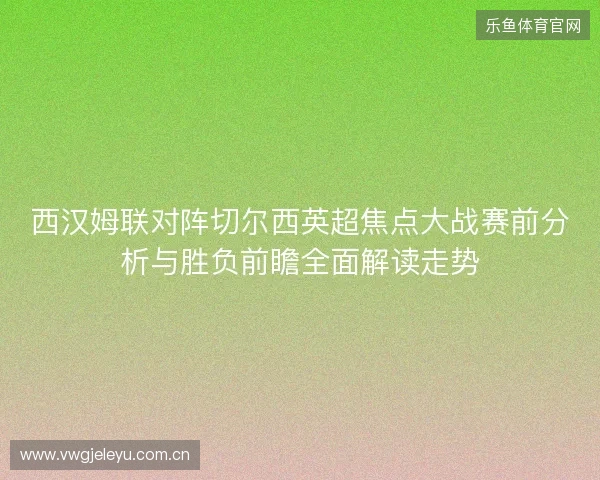 西汉姆联对阵切尔西英超焦点大战赛前分析与胜负前瞻全面解读走势