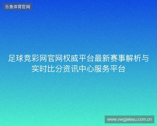 足球竞彩网官网权威平台最新赛事解析与实时比分资讯中心服务平台 足球竞彩网官网权威平台最新赛事解析与实时比分资讯中心服务平台