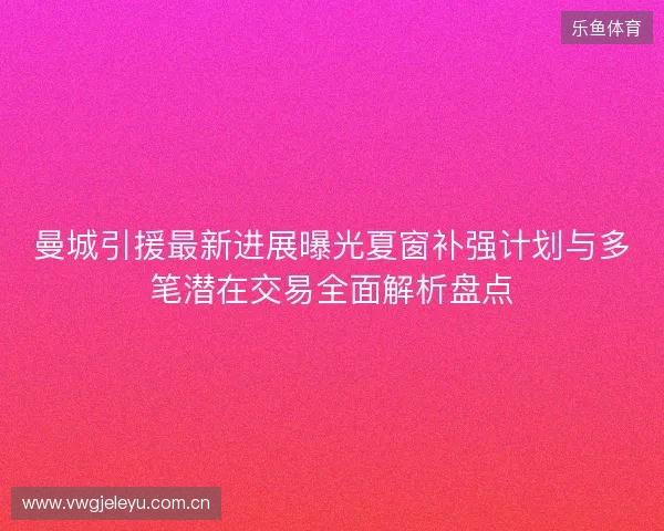 曼城引援最新进展曝光夏窗补强计划与多笔潜在交易全面解析盘点