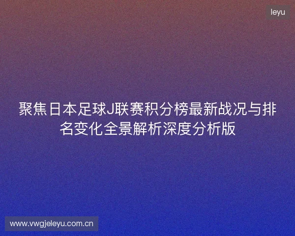 聚焦日本足球J联赛积分榜最新战况与排名变化全景解析深度分析版 聚焦日本足球J联赛积分榜最新战况与排名变化全景解析深度分析版