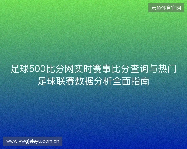 足球500比分网实时赛事比分查询与热门足球联赛数据分析全面指南 足球500比分网实时赛事比分查询与热门足球联赛数据分析全面指南