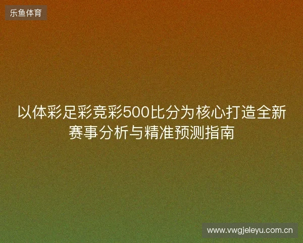 以体彩足彩竞彩500比分为核心打造全新赛事分析与精准预测指南 以体彩足彩竞彩500比分为核心打造全新赛事分析与精准预测指南
