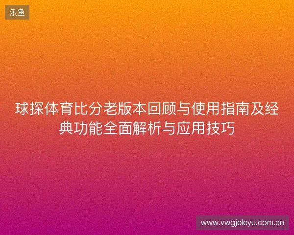 球探体育比分老版本回顾与使用指南及经典功能全面解析与应用技巧 球探体育比分老版本回顾与使用指南及经典功能全面解析与应用技巧