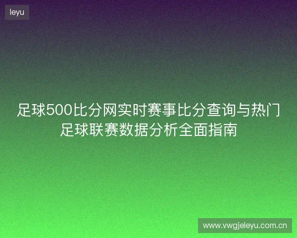 足球500比分网实时赛事比分查询与热门足球联赛数据分析全面指南 足球500比分网实时赛事比分查询与热门足球联赛数据分析全面指南