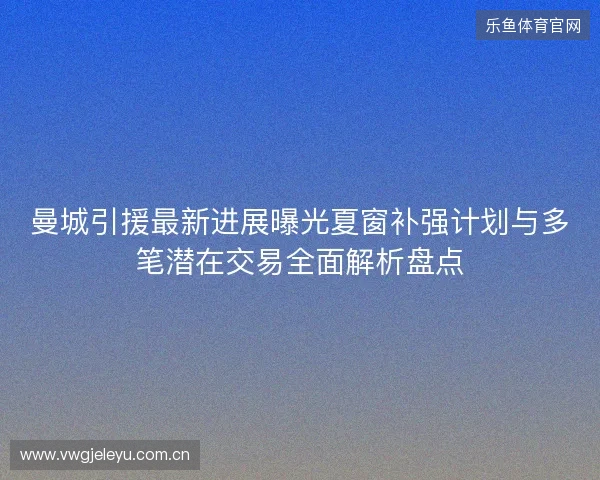 曼城引援最新进展曝光夏窗补强计划与多笔潜在交易全面解析盘点 曼城引援最新进展曝光夏窗补强计划与多笔潜在交易全面解析盘点