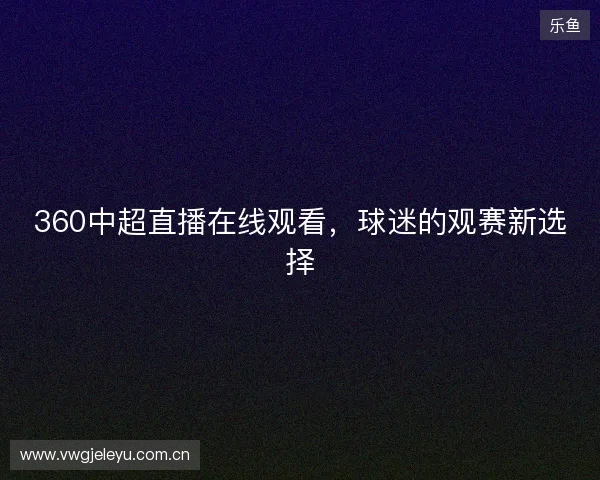 360中超直播在线观看，球迷的观赛新选择