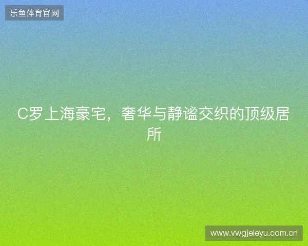 C罗上海豪宅，奢华与静谧交织的顶级居所