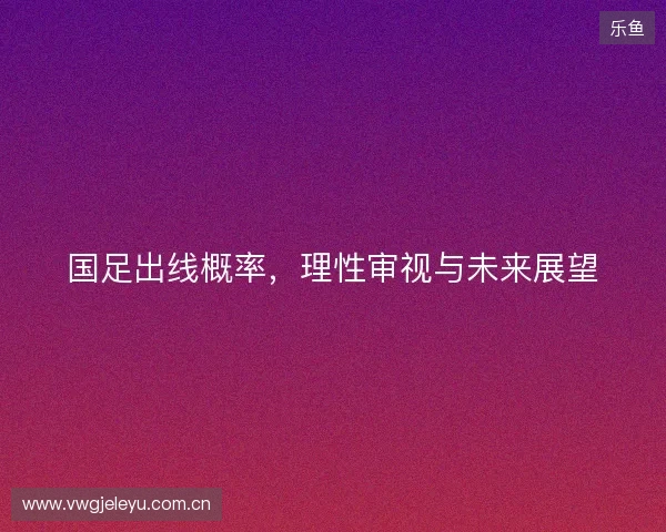 国足出线概率，理性审视与未来展望