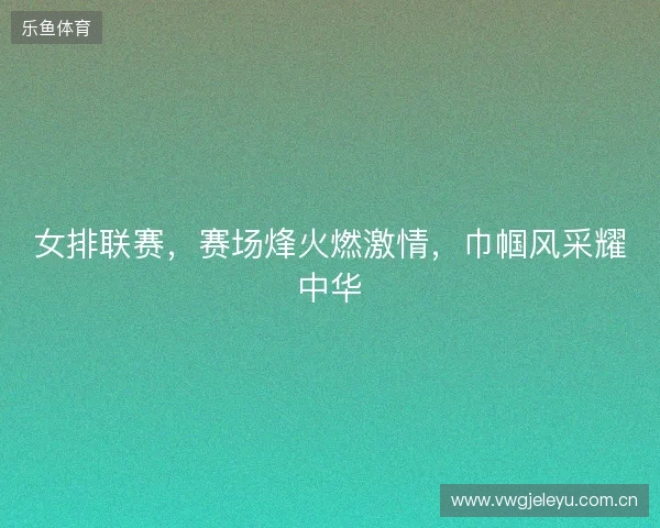 女排联赛，赛场烽火燃激情，巾帼风采耀中华