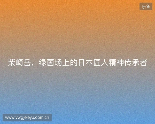 柴崎岳，绿茵场上的日本匠人精神传承者