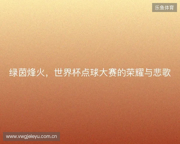 绿茵烽火，世界杯点球大赛的荣耀与悲歌